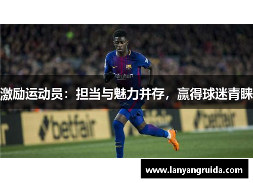 激励运动员：担当与魅力并存，赢得球迷青睐